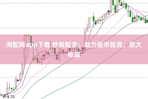 淘配网app下载 炒股配资：助力股市投资，放大收益