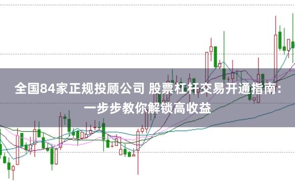 全国84家正规投顾公司 股票杠杆交易开通指南：一步步教你解锁高收益