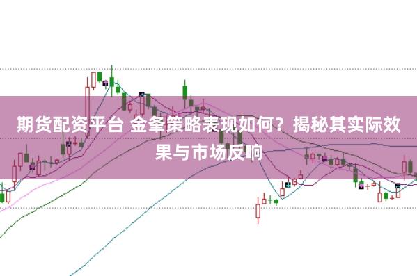 期货配资平台 金夆策略表现如何？揭秘其实际效果与市场反响