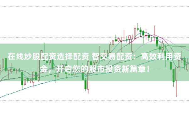 在线炒股配资选择配资 智交易配资：高效利用资金，开启您的股市投资新篇章！