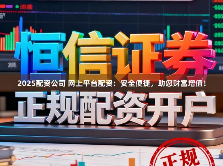 2025配资公司 网上平台配资：安全便捷，助您财富增值！