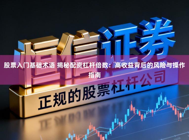 股票入门基础术语 揭秘配资杠杆倍数：高收益背后的风险与操作指南