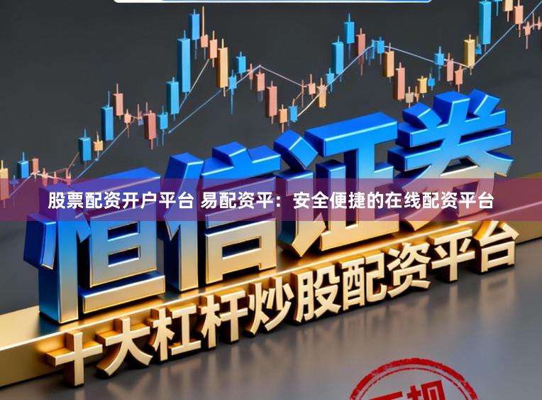 股票配资开户平台 易配资平：安全便捷的在线配资平台