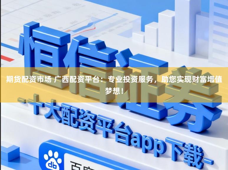 期货配资市场 广西配资平台：专业投资服务，助您实现财富增值梦想！