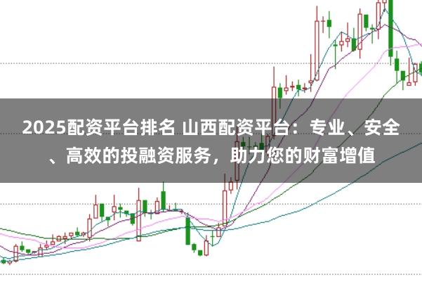2025配资平台排名 山西配资平台：专业、安全、高效的投融资服务，助力您的财富增值