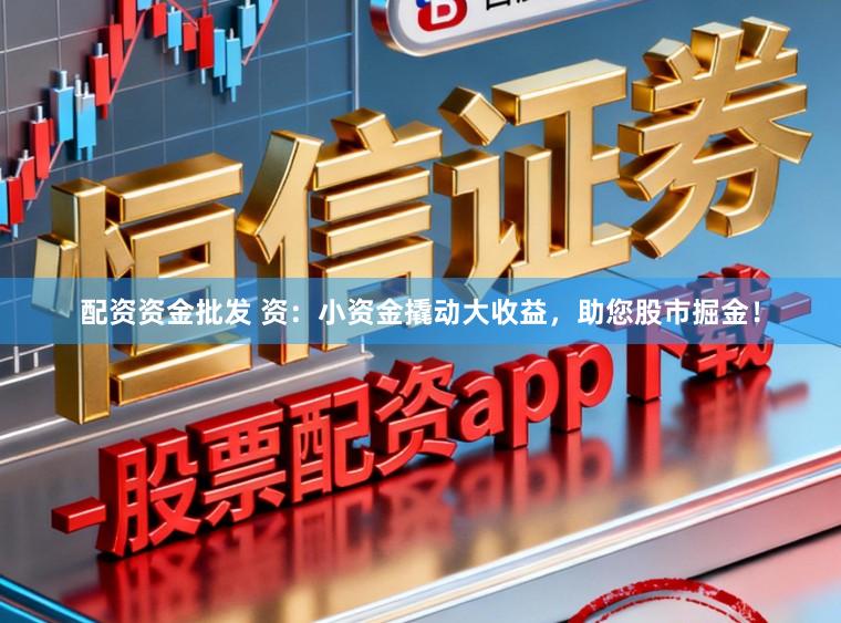 配资资金批发 资：小资金撬动大收益，助您股市掘金！
