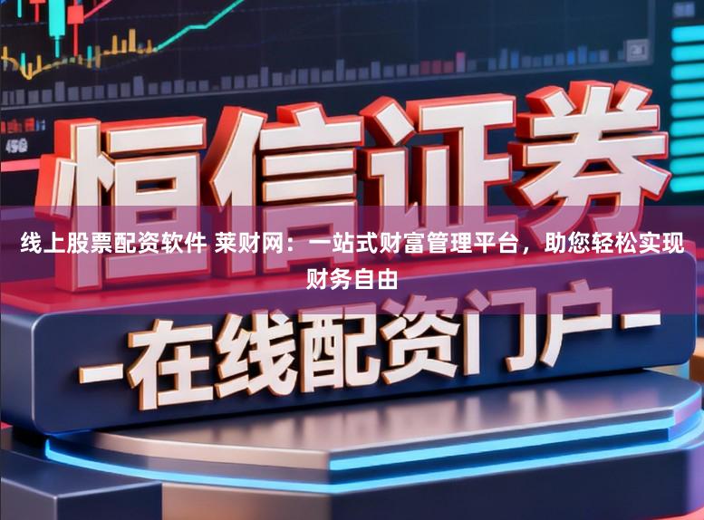 线上股票配资软件 莱财网：一站式财富管理平台，助您轻松实现财务自由