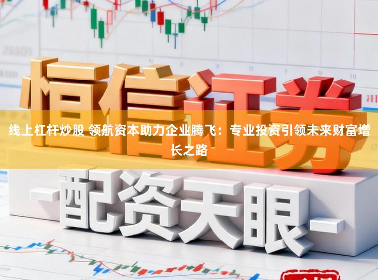 线上杠杆炒股 领航资本助力企业腾飞：专业投资引领未来财富增长之路