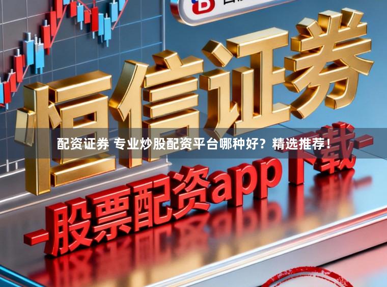 配资证券 专业炒股配资平台哪种好？精选推荐！