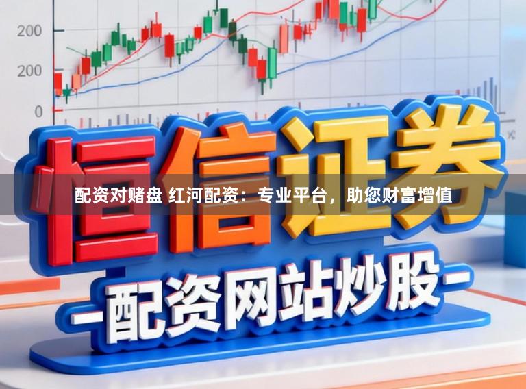 配资对赌盘 红河配资：专业平台，助您财富增值