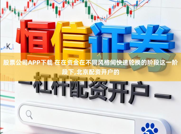 股票公司APP下载 在在资金在不同风格间快速轮换的阶段这一阶段下,北京配资开户的