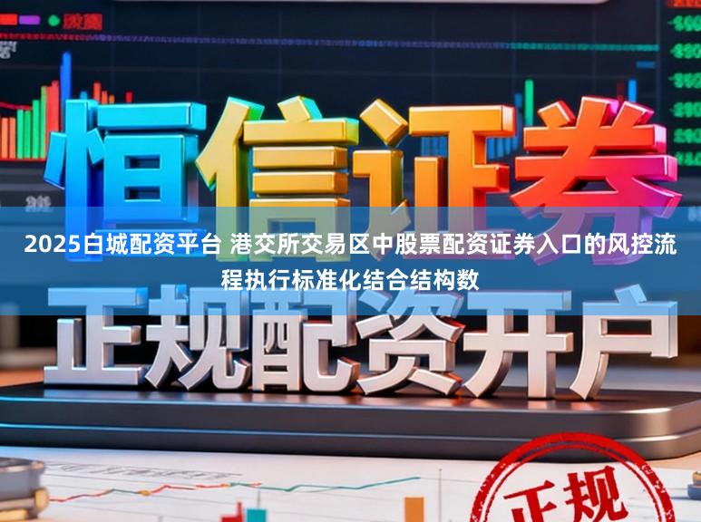 2025白城配资平台 港交所交易区中股票配资证券入口的风控流程执行标准化结合结构数