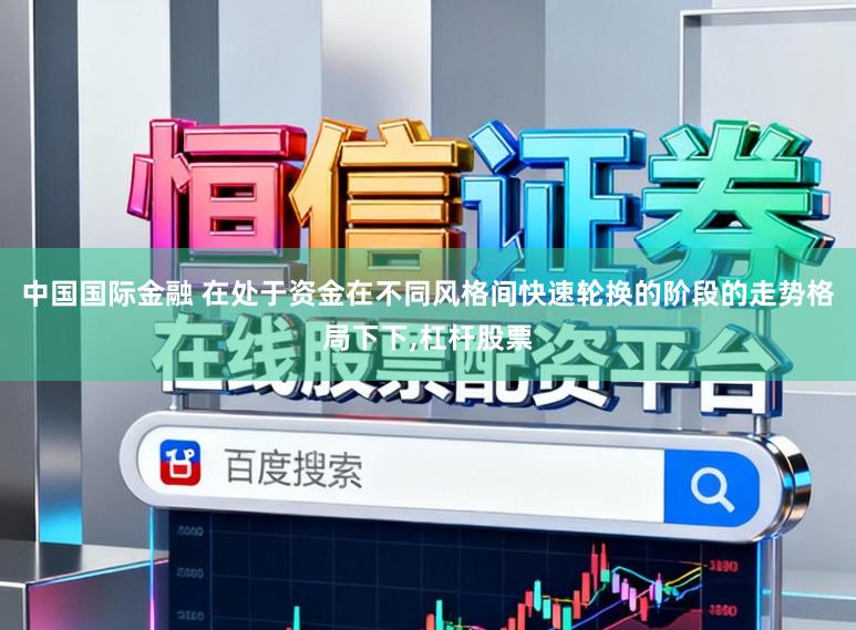 中国国际金融 在处于资金在不同风格间快速轮换的阶段的走势格局下下,杠杆股票