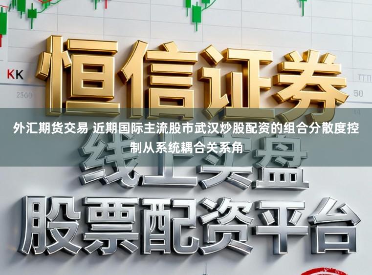 外汇期货交易 近期国际主流股市武汉炒股配资的组合分散度控制从系统耦合关系角