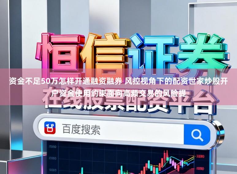 资金不足50万怎样开通融资融券 风控视角下的配资世家炒股开户资金使用约束面向高频交易的风险提