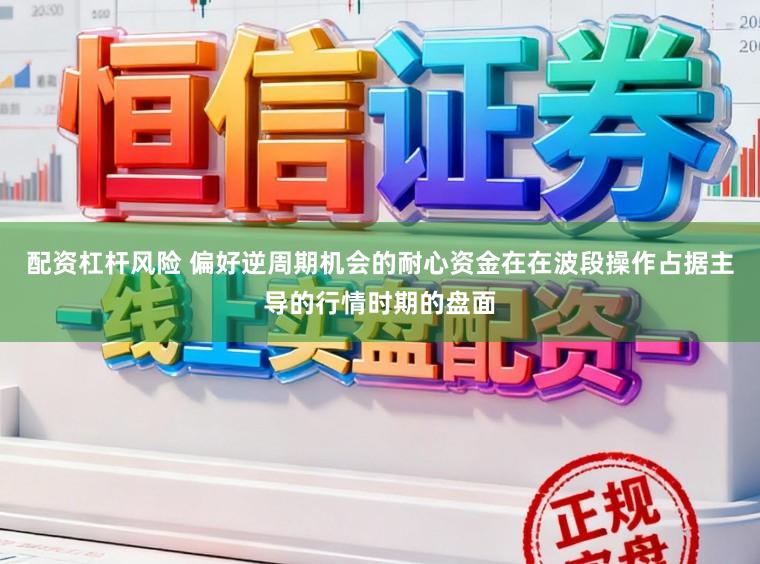 配资杠杆风险 偏好逆周期机会的耐心资金在在波段操作占据主导的行情时期的盘面