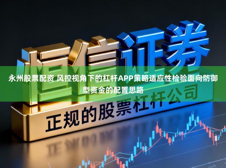 永州股票配资 风控视角下的杠杆APP策略适应性检验面向防御型资金的配置思路