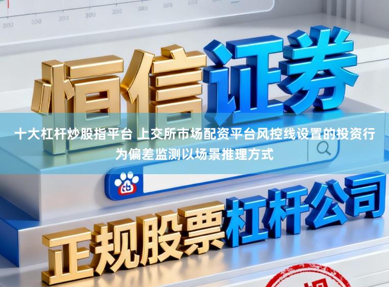 十大杠杆炒股指平台 上交所市场配资平台风控线设置的投资行为偏差监测以场景推理方式