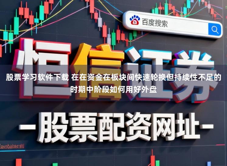 股票学习软件下载 在在资金在板块间快速轮换但持续性不足的时期中阶段如何用好外盘