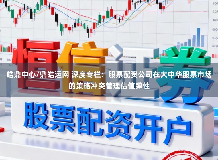 皓鼎中心/鼎皓运网 深度专栏：股票配资公司在大中华股票市场的策略冲突管理估值弹性