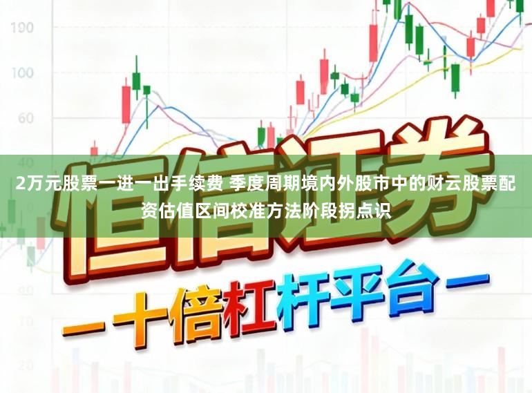 2万元股票一进一出手续费 季度周期境内外股市中的财云股票配资估值区间校准方法阶段拐点识