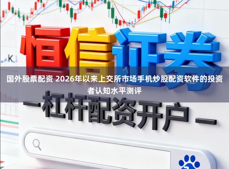 国外股票配资 2026年以来上交所市场手机炒股配资软件的投资者认知水平测评