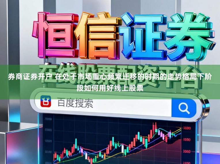 券商证券开户 在处于市场重心频繁迁移的时期的走势格局下阶段如何用好线上股票