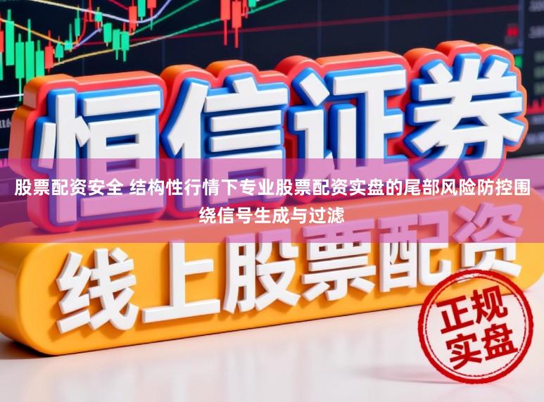 股票配资安全 结构性行情下专业股票配资实盘的尾部风险防控围绕信号生成与过滤