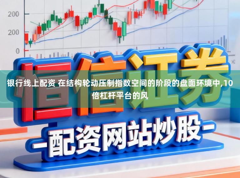 银行线上配资 在结构轮动压制指数空间的阶段的盘面环境中,10倍杠杆平台的风