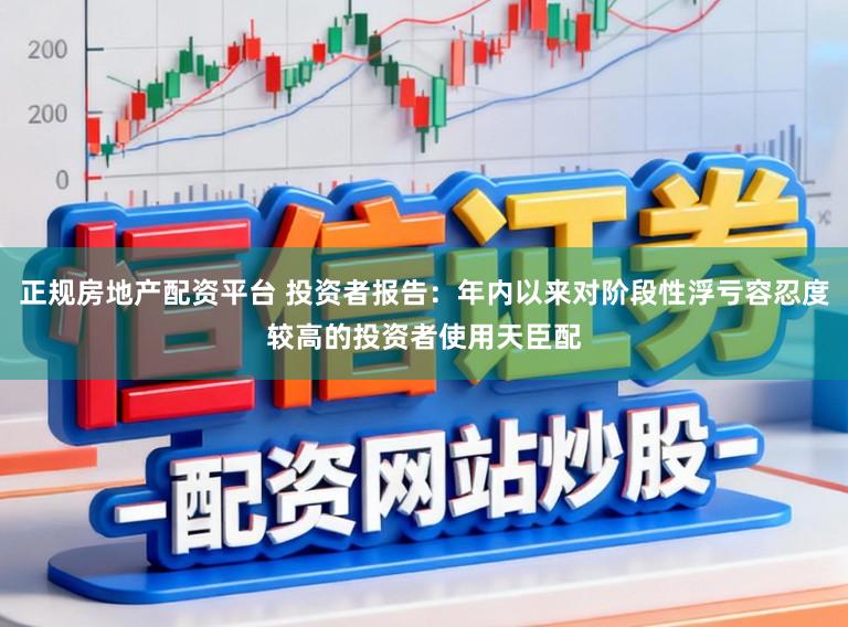 正规房地产配资平台 投资者报告：年内以来对阶段性浮亏容忍度较高的投资者使用天臣配