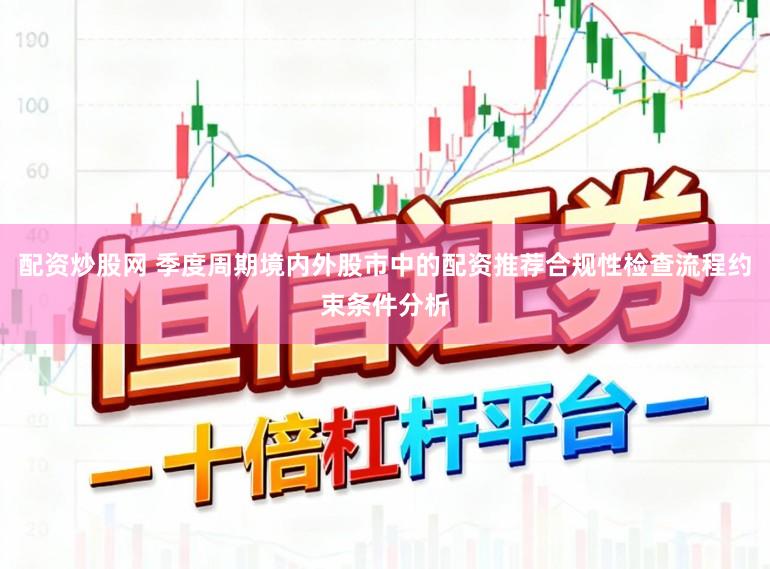 配资炒股网 季度周期境内外股市中的配资推荐合规性检查流程约束条件分析
