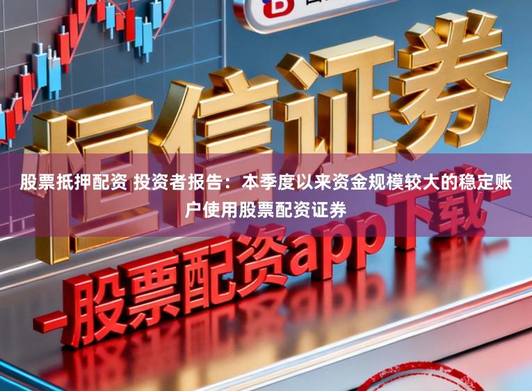 股票抵押配资 投资者报告：本季度以来资金规模较大的稳定账户使用股票配资证券