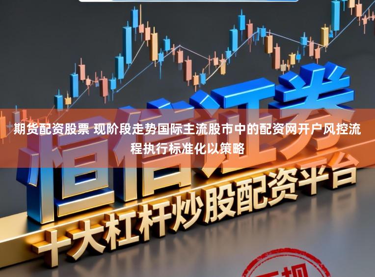 期货配资股票 现阶段走势国际主流股市中的配资网开户风控流程执行标准化以策略