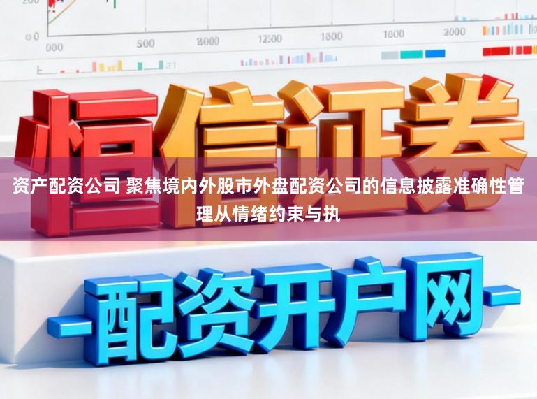资产配资公司 聚焦境内外股市外盘配资公司的信息披露准确性管理从情绪约束与执
