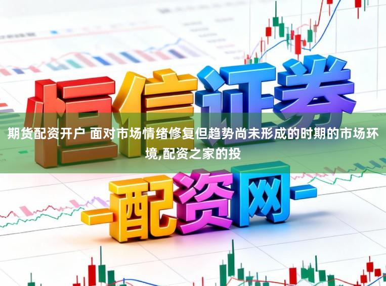 期货配资开户 面对市场情绪修复但趋势尚未形成的时期的市场环境,配资之家的投
