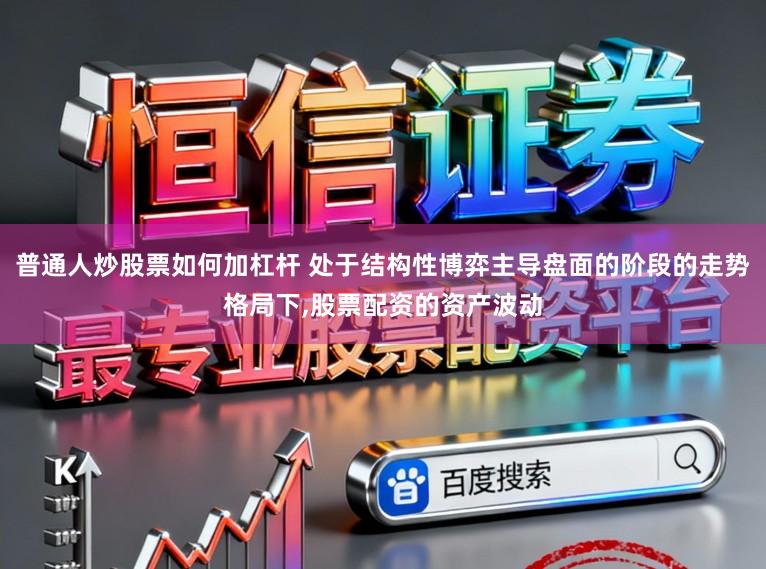 普通人炒股票如何加杠杆 处于结构性博弈主导盘面的阶段的走势格局下,股票配资的资产波动