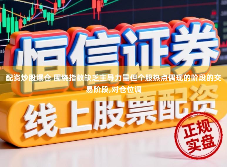 配资炒股爆仓 围绕指数缺乏主导力量但个股热点偶现的阶段的交易阶段,对仓位调