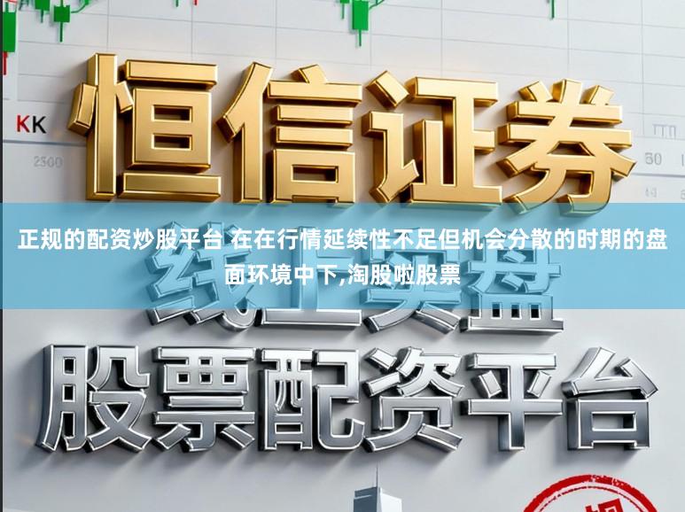 正规的配资炒股平台 在在行情延续性不足但机会分散的时期的盘面环境中下,淘股啦股票