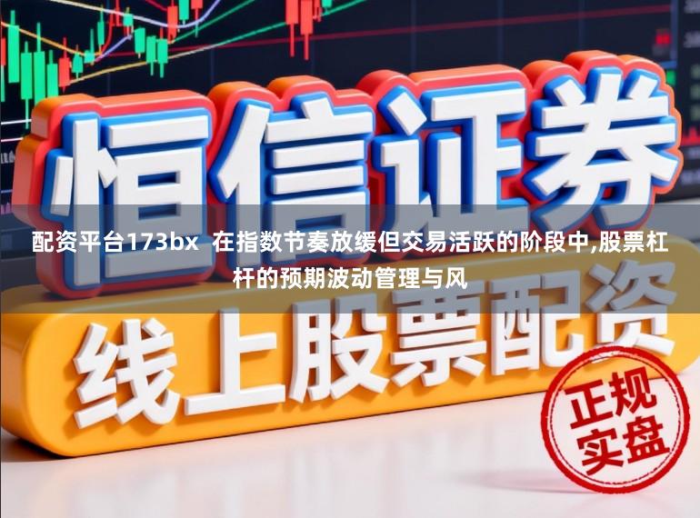 配资平台173bx  在指数节奏放缓但交易活跃的阶段中,股票杠杆的预期波动管理与风