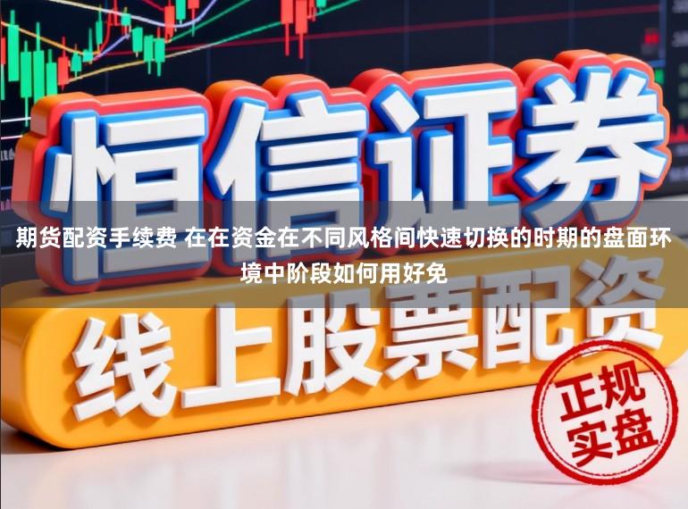 期货配资手续费 在在资金在不同风格间快速切换的时期的盘面环境中阶段如何用好免