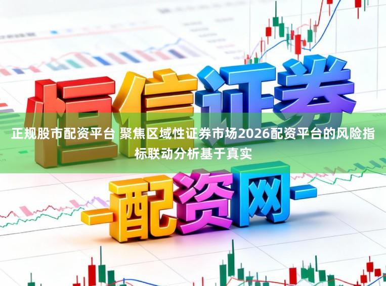 正规股市配资平台 聚焦区域性证券市场2026配资平台的风险指标联动分析基于真实