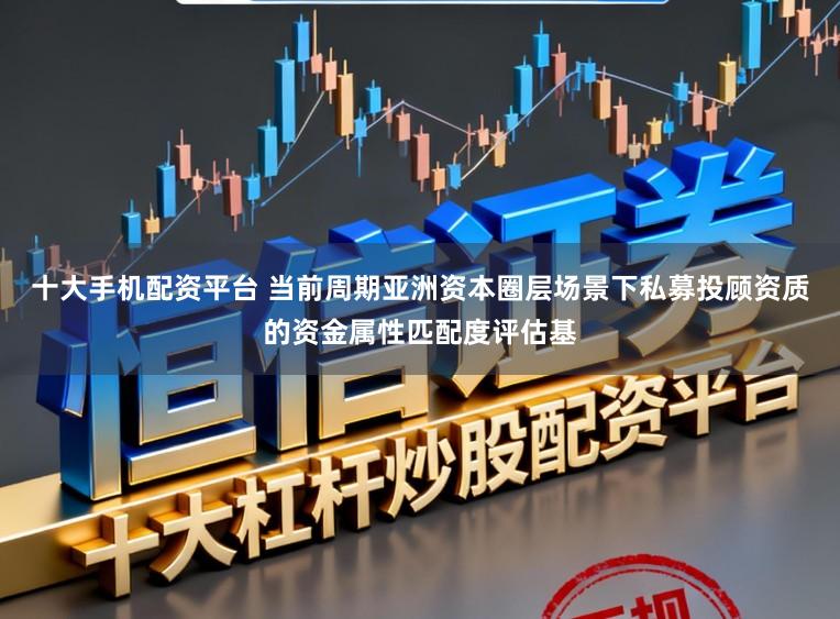 十大手机配资平台 当前周期亚洲资本圈层场景下私募投顾资质的资金属性匹配度评估基