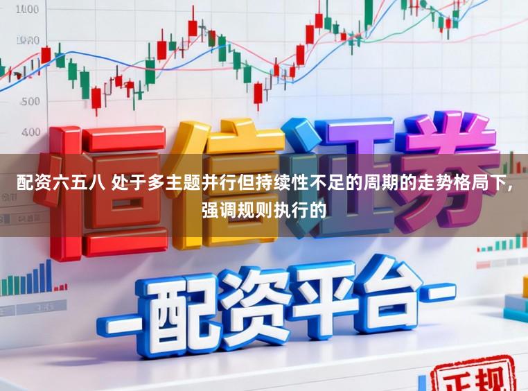 配资六五八 处于多主题并行但持续性不足的周期的走势格局下,强调规则执行的