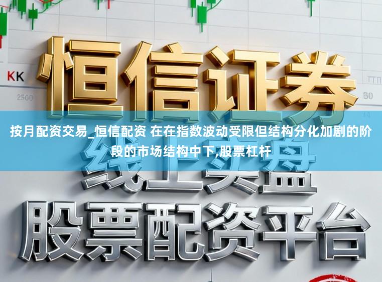 按月配资交易_恒信配资 在在指数波动受限但结构分化加剧的阶段的市场结构中下,股票杠杆