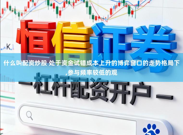 什么叫配资炒股 处于资金试错成本上升的博弈窗口的走势格局下,参与频率较低的观