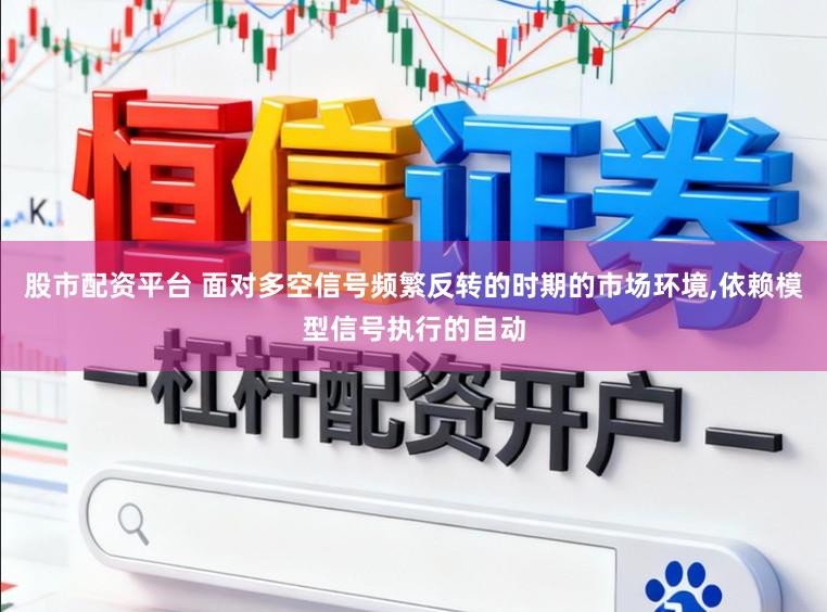 股市配资平台 面对多空信号频繁反转的时期的市场环境,依赖模型信号执行的自动