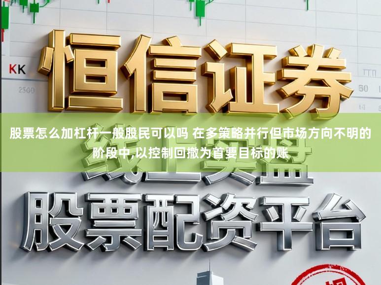 股票怎么加杠杆一般股民可以吗 在多策略并行但市场方向不明的阶段中,以控制回撤为首要目标的账