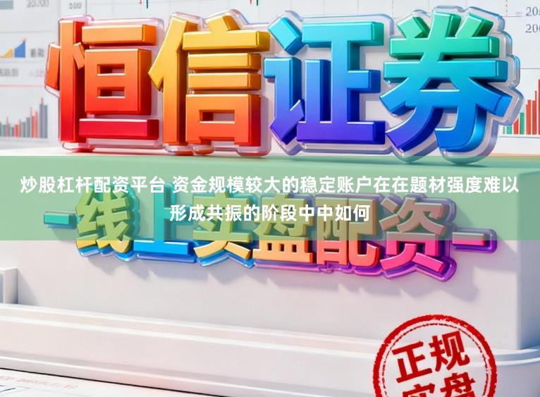 炒股杠杆配资平台 资金规模较大的稳定账户在在题材强度难以形成共振的阶段中中如何