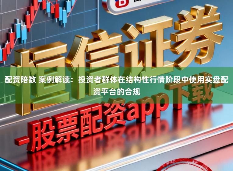 配资陪数 案例解读：投资者群体在结构性行情阶段中使用实盘配资平台的合规