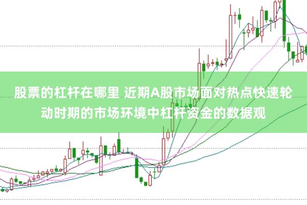 股票的杠杆在哪里 近期A股市场面对热点快速轮动时期的市场环境中杠杆资金的数据观